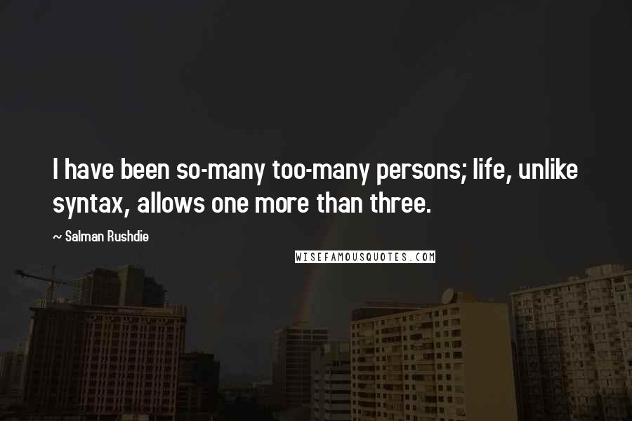 Salman Rushdie Quotes: I have been so-many too-many persons; life, unlike syntax, allows one more than three.