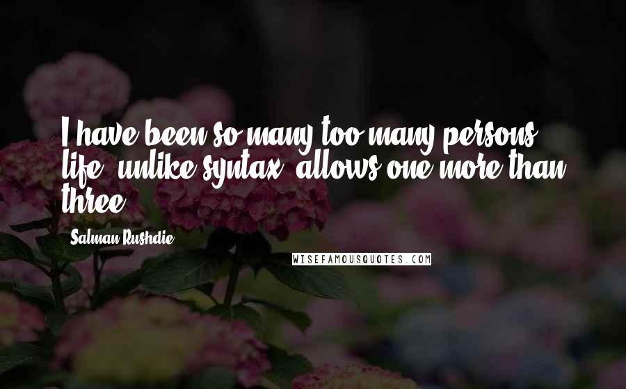 Salman Rushdie Quotes: I have been so-many too-many persons; life, unlike syntax, allows one more than three.