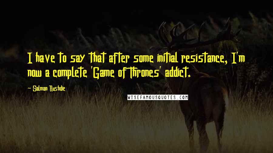 Salman Rushdie Quotes: I have to say that after some initial resistance, I'm now a complete 'Game of Thrones' addict.