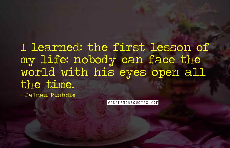 Salman Rushdie Quotes: I learned: the first lesson of my life: nobody can face the world with his eyes open all the time.