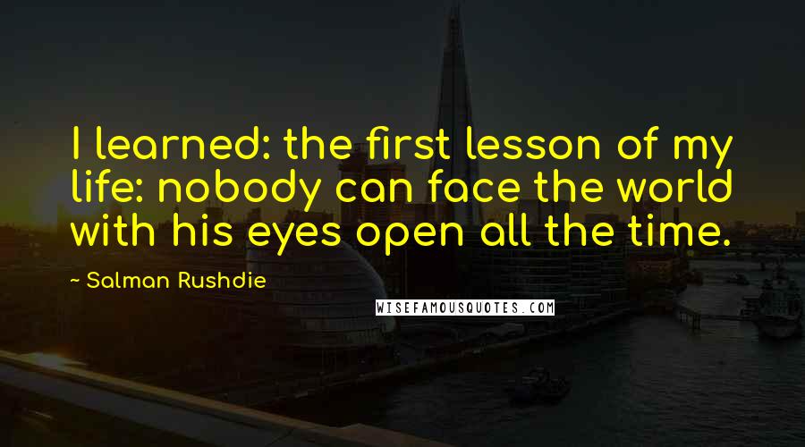 Salman Rushdie Quotes: I learned: the first lesson of my life: nobody can face the world with his eyes open all the time.
