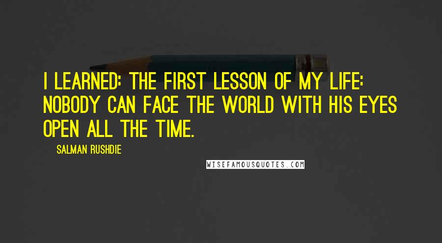 Salman Rushdie Quotes: I learned: the first lesson of my life: nobody can face the world with his eyes open all the time.