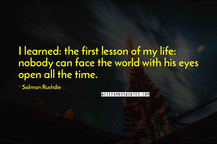 Salman Rushdie Quotes: I learned: the first lesson of my life: nobody can face the world with his eyes open all the time.