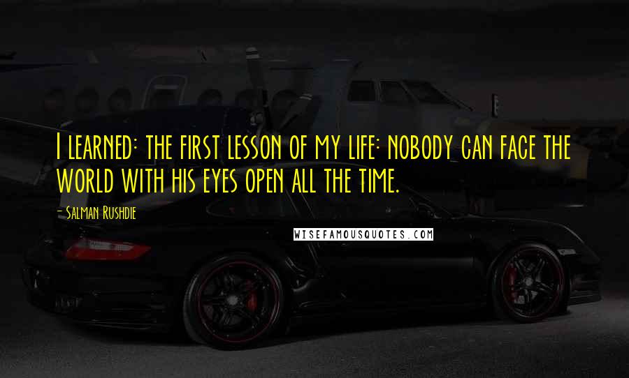 Salman Rushdie Quotes: I learned: the first lesson of my life: nobody can face the world with his eyes open all the time.