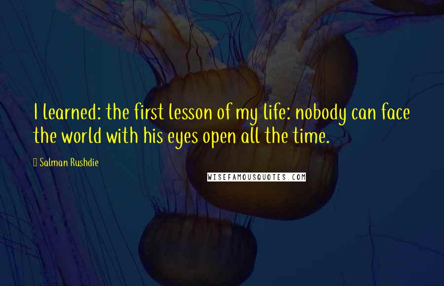 Salman Rushdie Quotes: I learned: the first lesson of my life: nobody can face the world with his eyes open all the time.