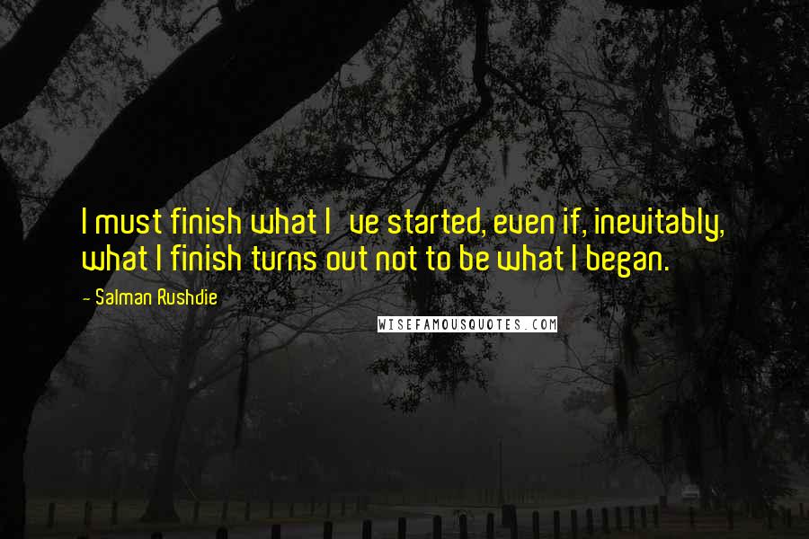 Salman Rushdie Quotes: I must finish what I've started, even if, inevitably, what I finish turns out not to be what I began.