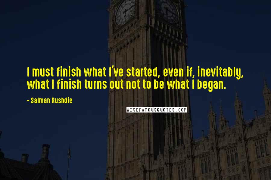 Salman Rushdie Quotes: I must finish what I've started, even if, inevitably, what I finish turns out not to be what I began.