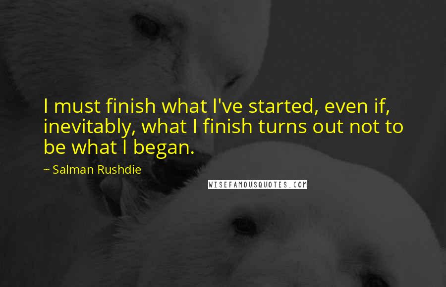 Salman Rushdie Quotes: I must finish what I've started, even if, inevitably, what I finish turns out not to be what I began.