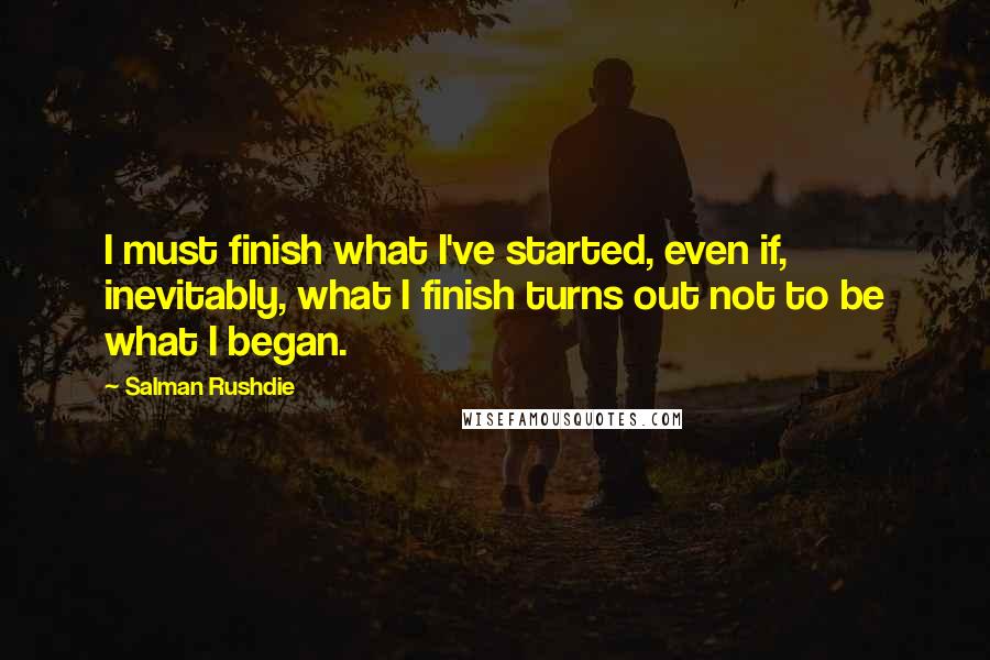 Salman Rushdie Quotes: I must finish what I've started, even if, inevitably, what I finish turns out not to be what I began.