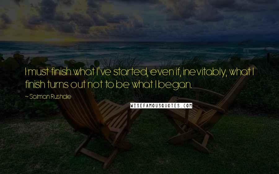 Salman Rushdie Quotes: I must finish what I've started, even if, inevitably, what I finish turns out not to be what I began.