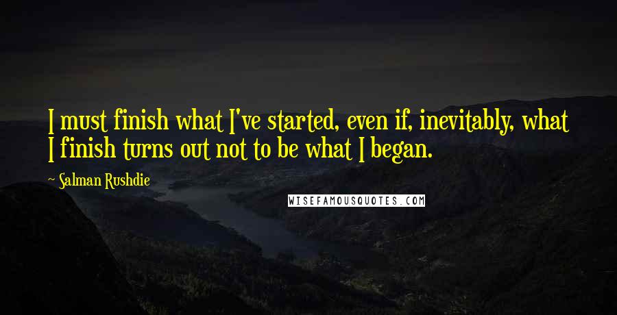 Salman Rushdie Quotes: I must finish what I've started, even if, inevitably, what I finish turns out not to be what I began.