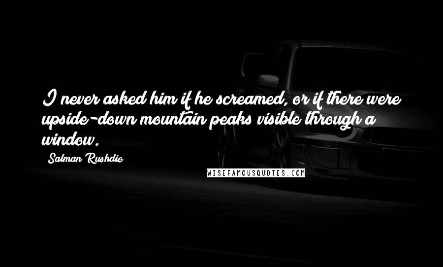 Salman Rushdie Quotes: I never asked him if he screamed, or if there were upside-down mountain peaks visible through a window.