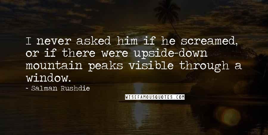 Salman Rushdie Quotes: I never asked him if he screamed, or if there were upside-down mountain peaks visible through a window.