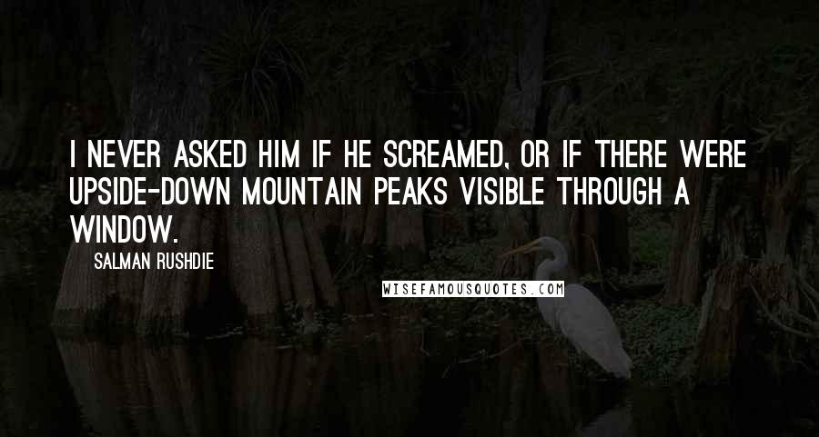 Salman Rushdie Quotes: I never asked him if he screamed, or if there were upside-down mountain peaks visible through a window.