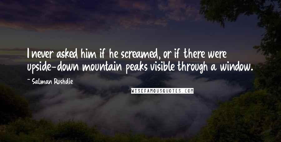 Salman Rushdie Quotes: I never asked him if he screamed, or if there were upside-down mountain peaks visible through a window.