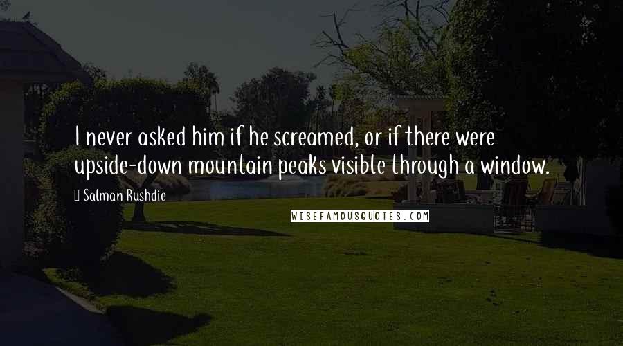 Salman Rushdie Quotes: I never asked him if he screamed, or if there were upside-down mountain peaks visible through a window.