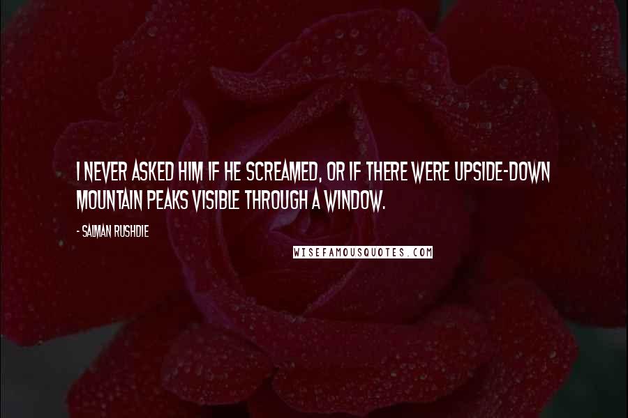 Salman Rushdie Quotes: I never asked him if he screamed, or if there were upside-down mountain peaks visible through a window.