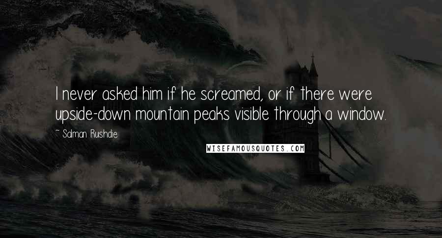 Salman Rushdie Quotes: I never asked him if he screamed, or if there were upside-down mountain peaks visible through a window.