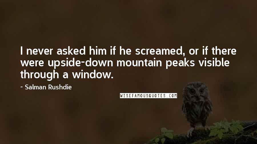 Salman Rushdie Quotes: I never asked him if he screamed, or if there were upside-down mountain peaks visible through a window.