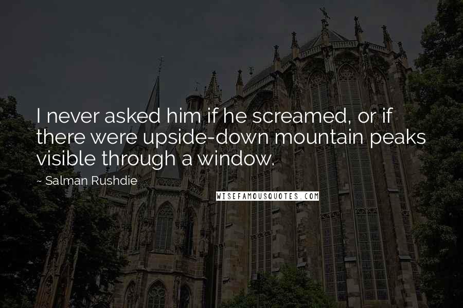Salman Rushdie Quotes: I never asked him if he screamed, or if there were upside-down mountain peaks visible through a window.