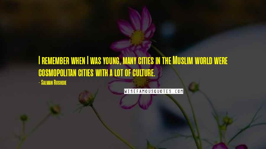 Salman Rushdie Quotes: I remember when I was young, many cities in the Muslim world were cosmopolitan cities with a lot of culture.