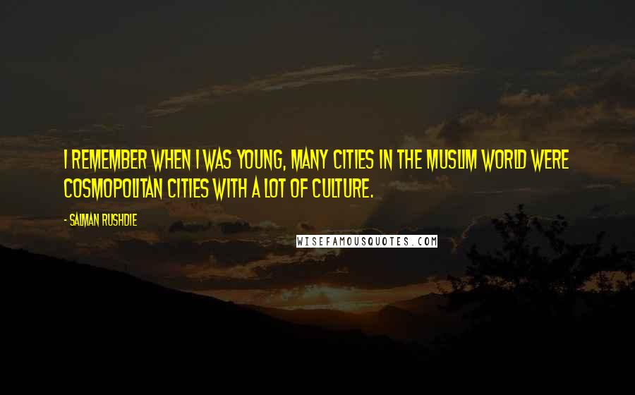 Salman Rushdie Quotes: I remember when I was young, many cities in the Muslim world were cosmopolitan cities with a lot of culture.