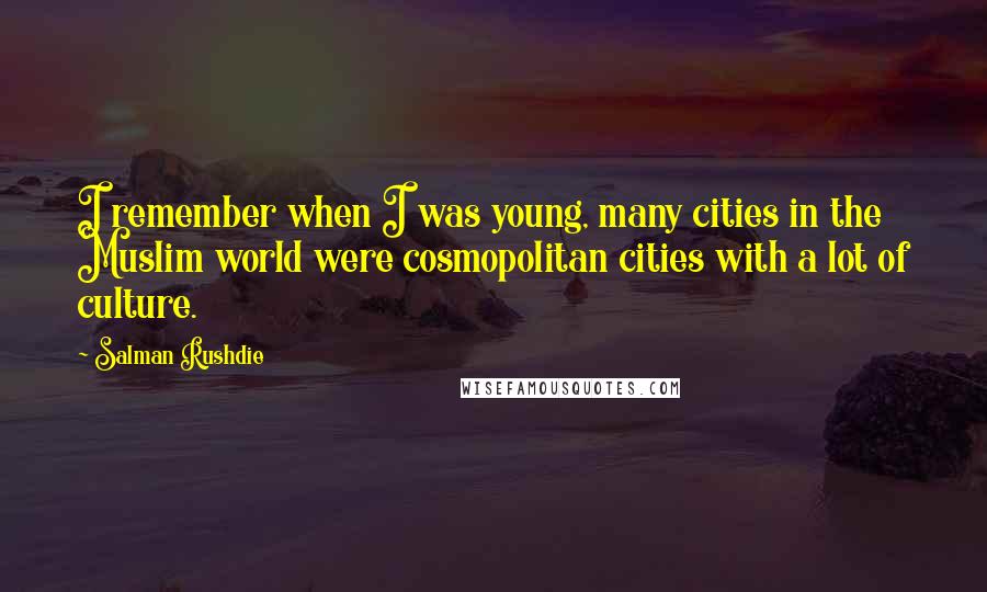 Salman Rushdie Quotes: I remember when I was young, many cities in the Muslim world were cosmopolitan cities with a lot of culture.