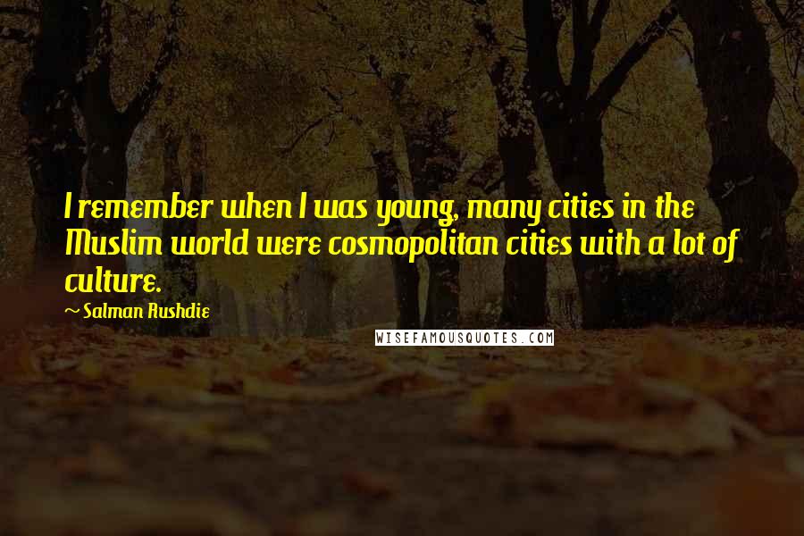 Salman Rushdie Quotes: I remember when I was young, many cities in the Muslim world were cosmopolitan cities with a lot of culture.