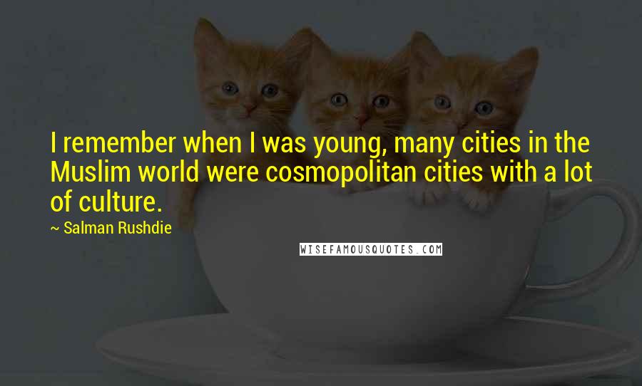 Salman Rushdie Quotes: I remember when I was young, many cities in the Muslim world were cosmopolitan cities with a lot of culture.