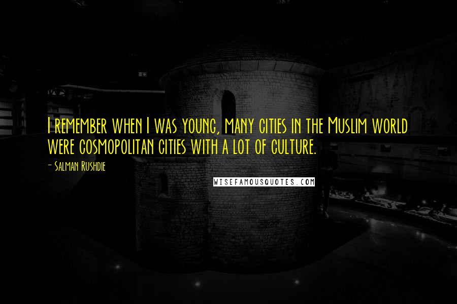 Salman Rushdie Quotes: I remember when I was young, many cities in the Muslim world were cosmopolitan cities with a lot of culture.