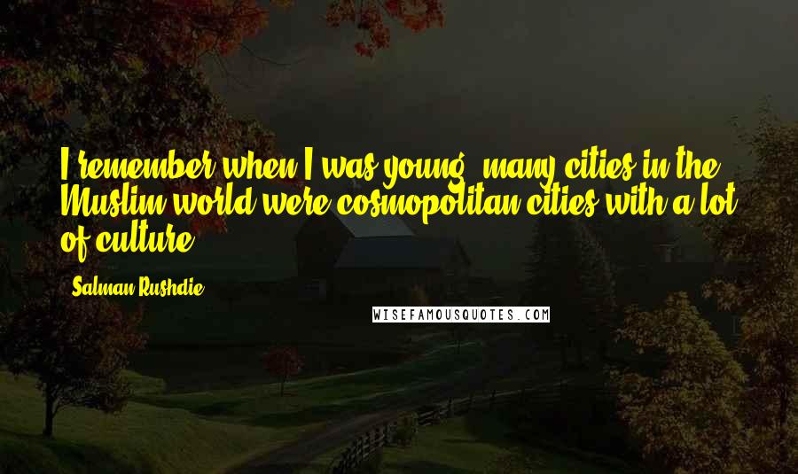 Salman Rushdie Quotes: I remember when I was young, many cities in the Muslim world were cosmopolitan cities with a lot of culture.