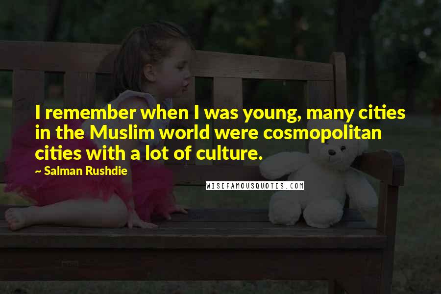 Salman Rushdie Quotes: I remember when I was young, many cities in the Muslim world were cosmopolitan cities with a lot of culture.