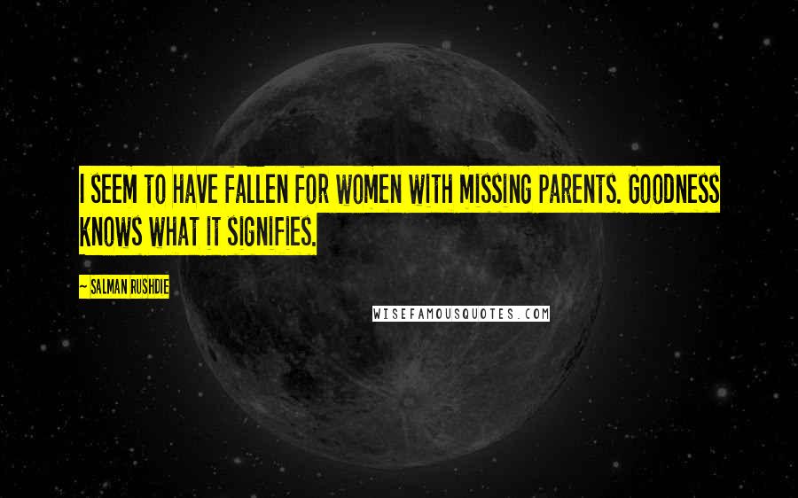Salman Rushdie Quotes: I seem to have fallen for women with missing parents. Goodness knows what it signifies.