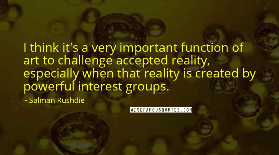 Salman Rushdie Quotes: I think it's a very important function of art to challenge accepted reality, especially when that reality is created by powerful interest groups.