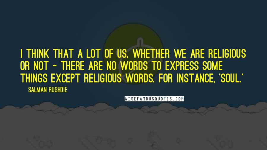 Salman Rushdie Quotes: I think that a lot of us, whether we are religious or not - there are no words to express some things except religious words. For instance, 'soul.'