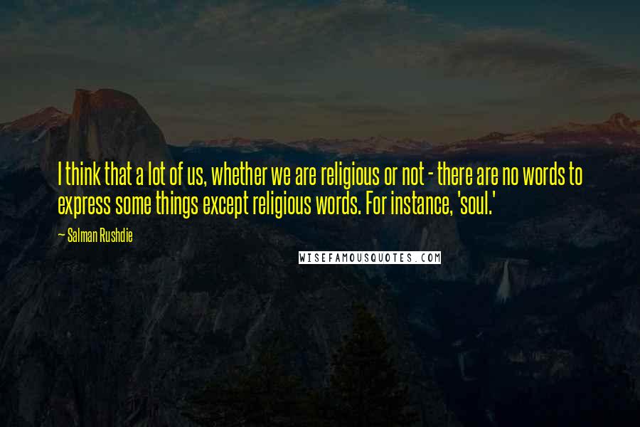 Salman Rushdie Quotes: I think that a lot of us, whether we are religious or not - there are no words to express some things except religious words. For instance, 'soul.'