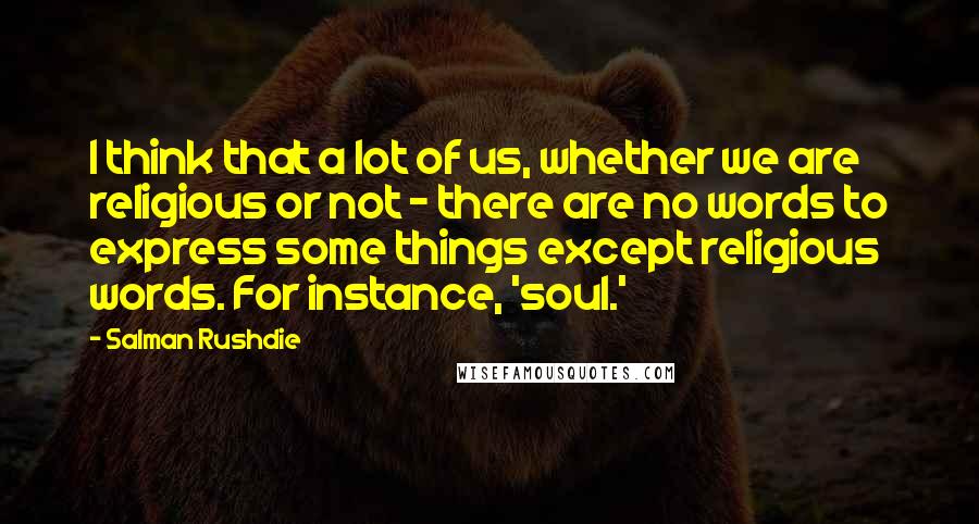 Salman Rushdie Quotes: I think that a lot of us, whether we are religious or not - there are no words to express some things except religious words. For instance, 'soul.'