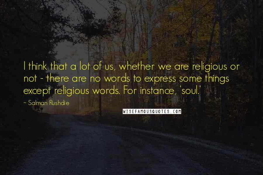Salman Rushdie Quotes: I think that a lot of us, whether we are religious or not - there are no words to express some things except religious words. For instance, 'soul.'