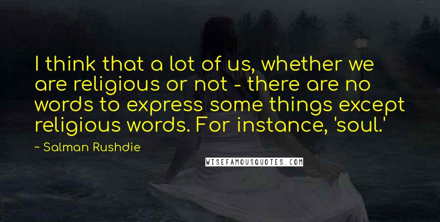 Salman Rushdie Quotes: I think that a lot of us, whether we are religious or not - there are no words to express some things except religious words. For instance, 'soul.'