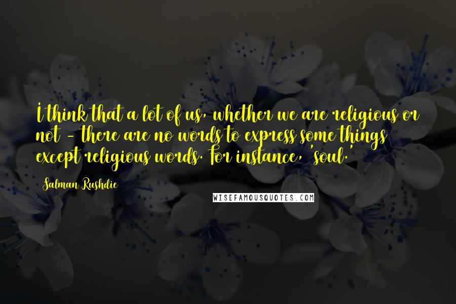 Salman Rushdie Quotes: I think that a lot of us, whether we are religious or not - there are no words to express some things except religious words. For instance, 'soul.'