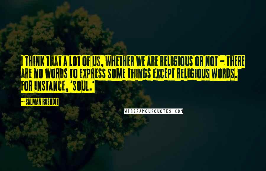 Salman Rushdie Quotes: I think that a lot of us, whether we are religious or not - there are no words to express some things except religious words. For instance, 'soul.'