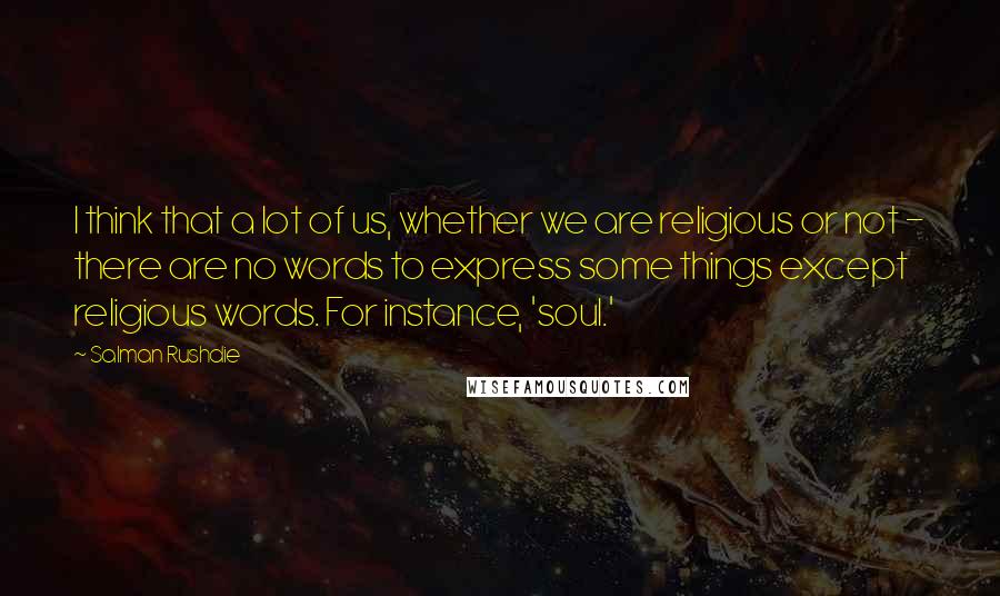 Salman Rushdie Quotes: I think that a lot of us, whether we are religious or not - there are no words to express some things except religious words. For instance, 'soul.'