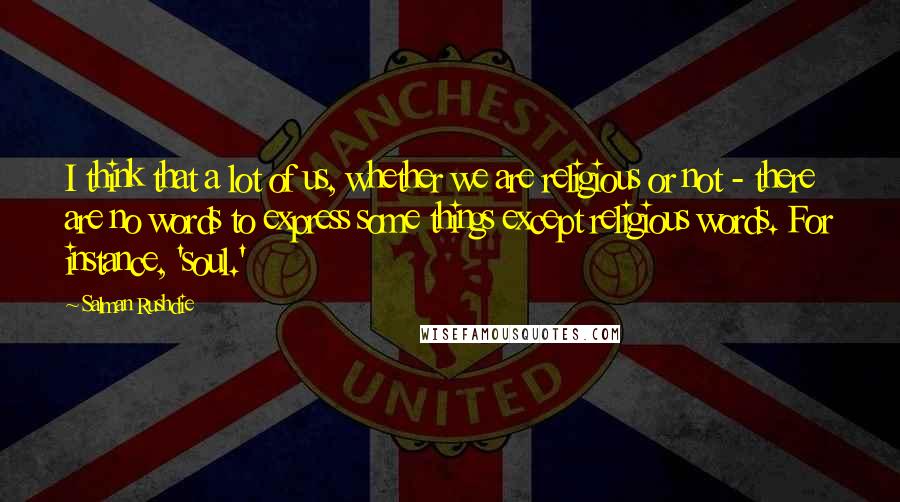 Salman Rushdie Quotes: I think that a lot of us, whether we are religious or not - there are no words to express some things except religious words. For instance, 'soul.'