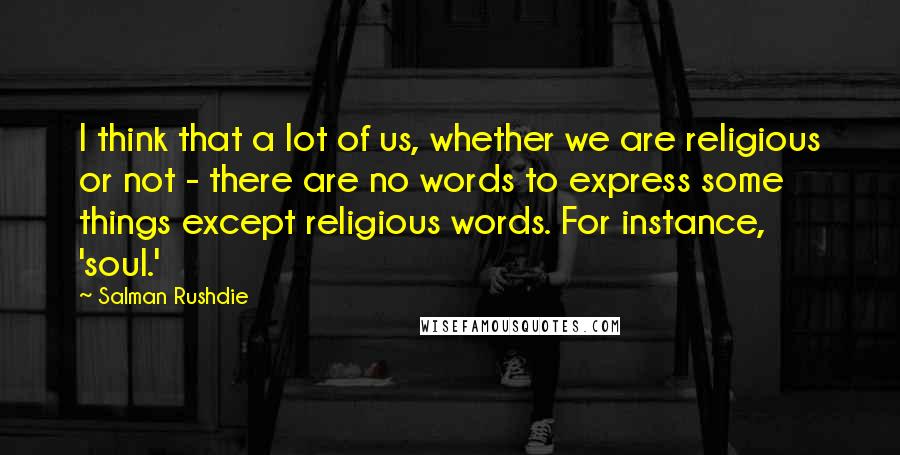 Salman Rushdie Quotes: I think that a lot of us, whether we are religious or not - there are no words to express some things except religious words. For instance, 'soul.'