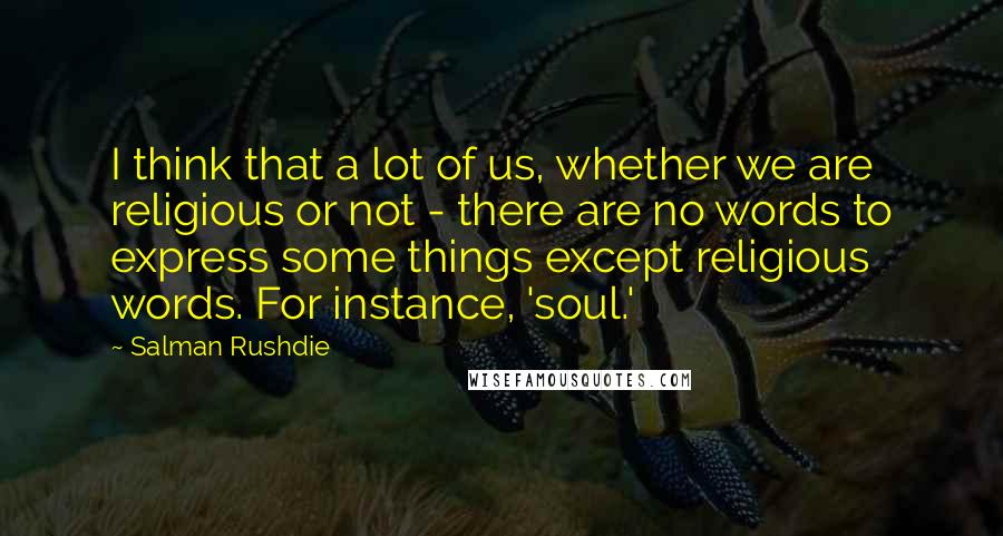 Salman Rushdie Quotes: I think that a lot of us, whether we are religious or not - there are no words to express some things except religious words. For instance, 'soul.'