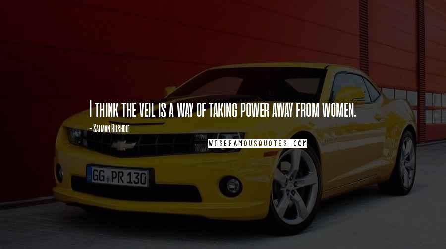 Salman Rushdie Quotes: I think the veil is a way of taking power away from women.