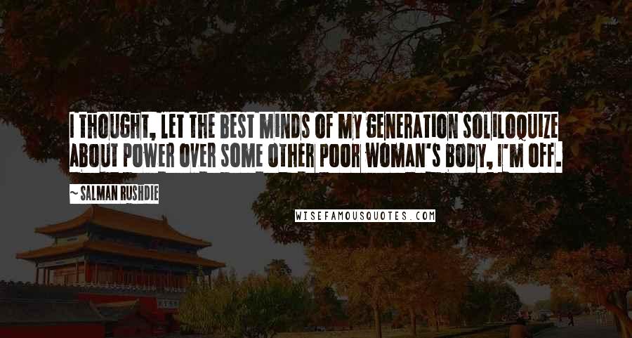 Salman Rushdie Quotes: I thought, let the best minds of my generation soliloquize about power over some other poor woman's body, I'm off.