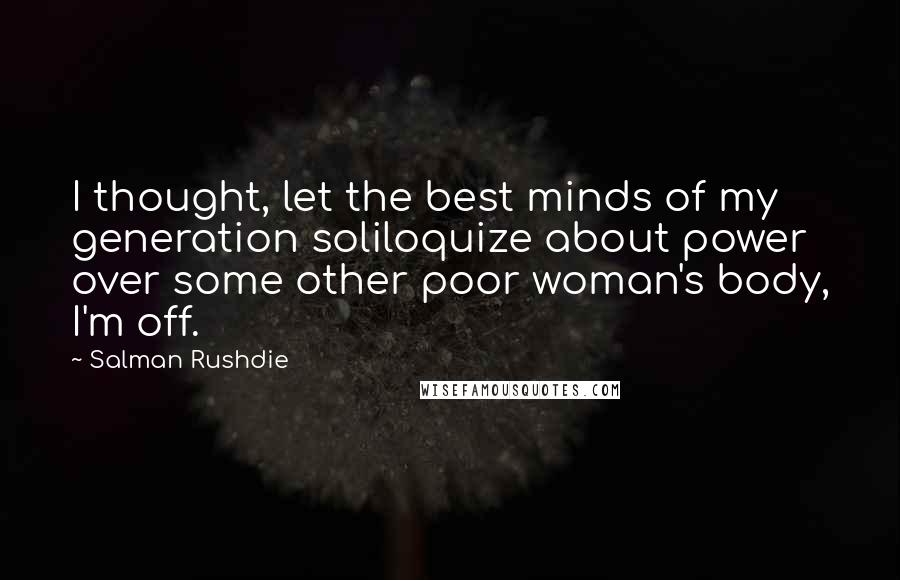 Salman Rushdie Quotes: I thought, let the best minds of my generation soliloquize about power over some other poor woman's body, I'm off.