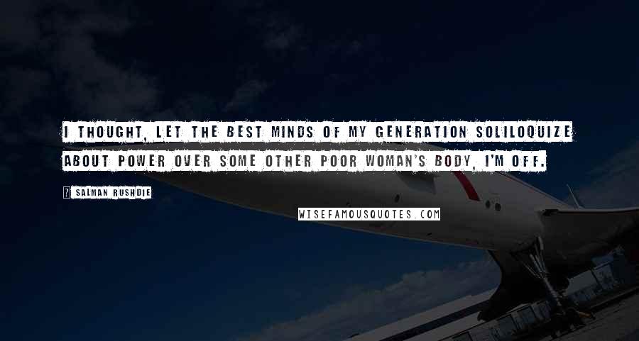 Salman Rushdie Quotes: I thought, let the best minds of my generation soliloquize about power over some other poor woman's body, I'm off.