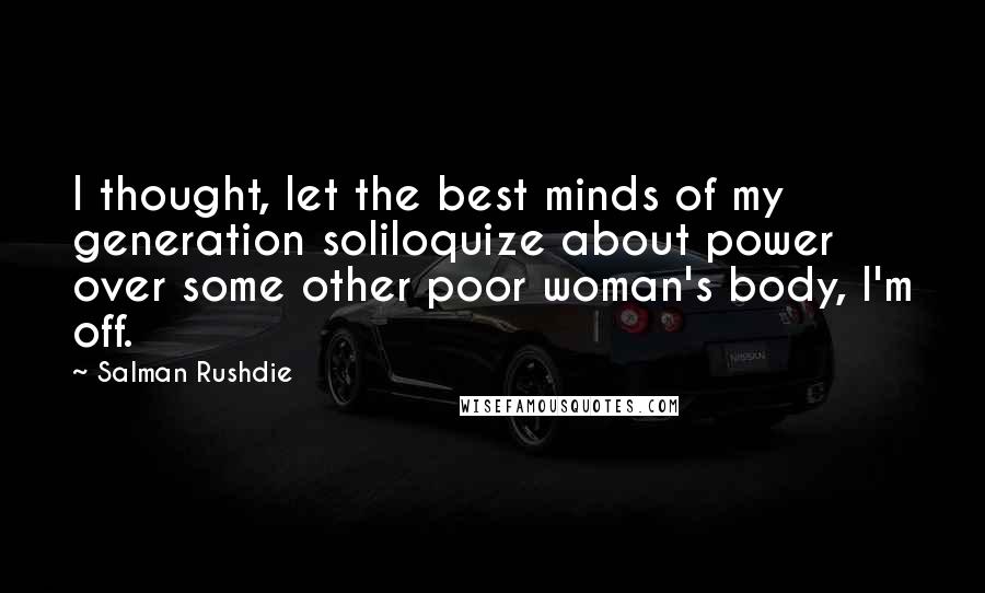Salman Rushdie Quotes: I thought, let the best minds of my generation soliloquize about power over some other poor woman's body, I'm off.